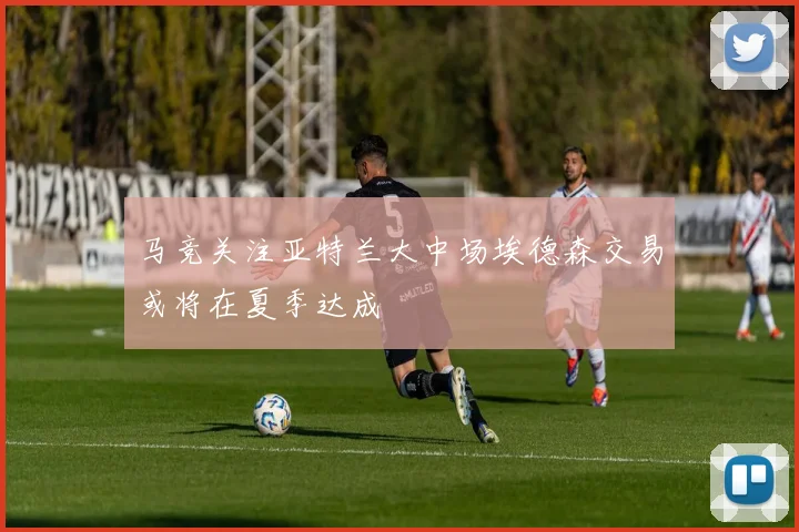 马竞关注亚特兰大中场埃德森交易或将在夏季达成