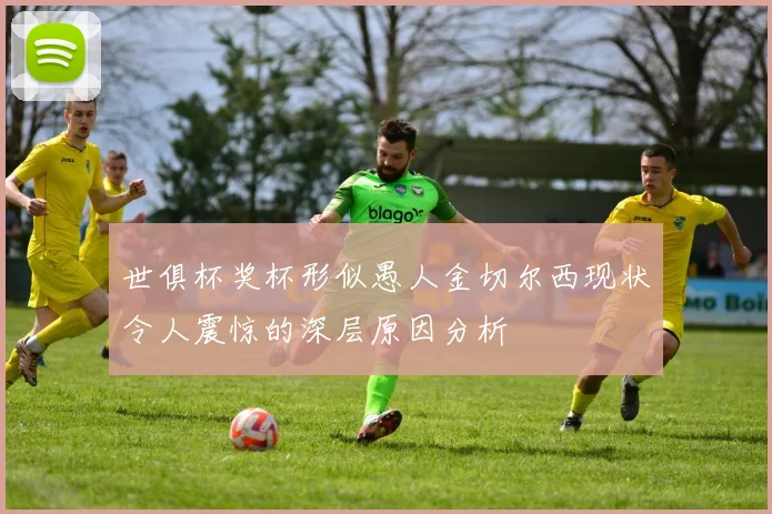 世俱杯奖杯形似愚人金切尔西现状令人震惊的深层原因分析