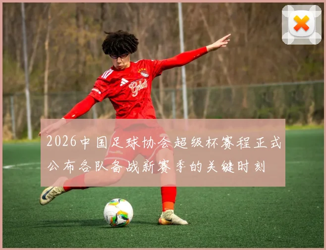2026中国足球协会超级杯赛程正式公布各队备战新赛季的关键时刻