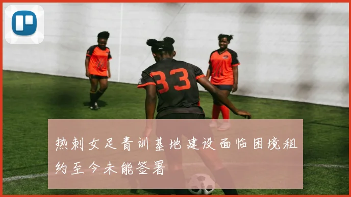 热刺女足青训基地建设面临困境租约至今未能签署