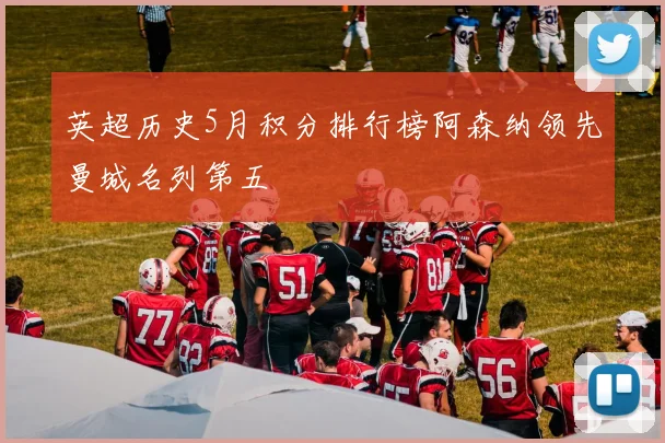 英超历史5月积分排行榜阿森纳领先曼城名列第五