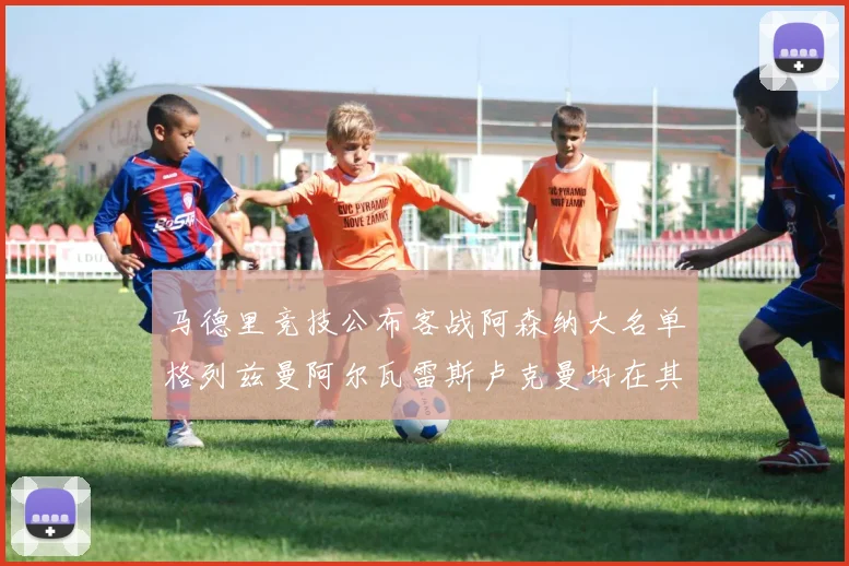 马德里竞技公布客战阿森纳大名单格列兹曼阿尔瓦雷斯卢克曼均在其中