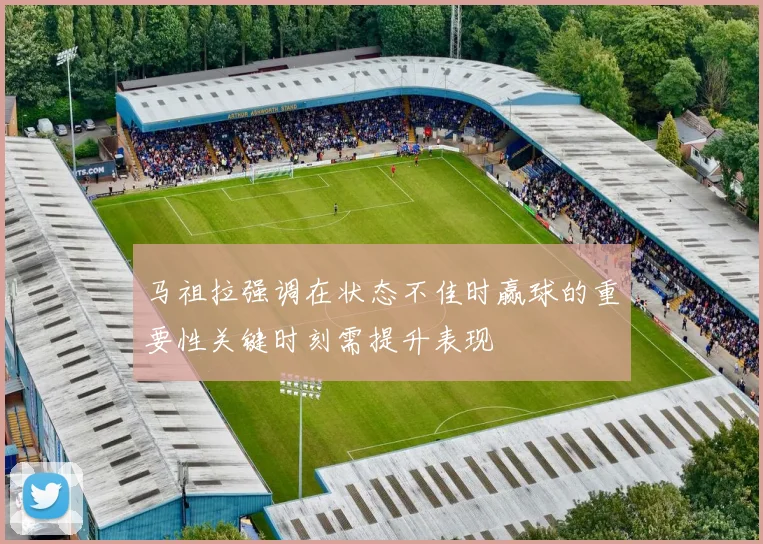 马祖拉强调在状态不佳时赢球的重要性关键时刻需提升表现