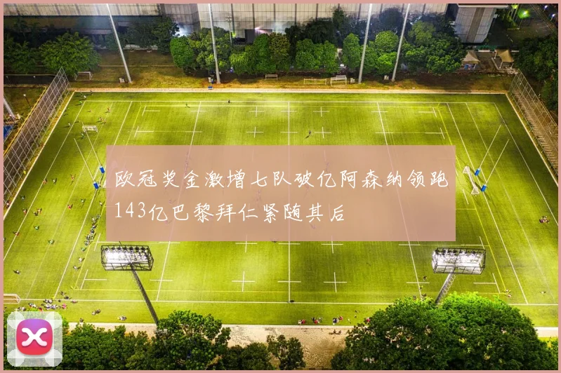 欧冠奖金激增七队破亿阿森纳领跑143亿巴黎拜仁紧随其后