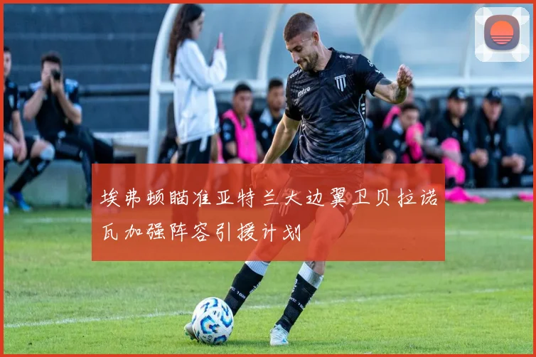 埃弗顿瞄准亚特兰大边翼卫贝拉诺瓦加强阵容引援计划