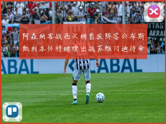 阿森纳客战西汉姆首发阵容公布斯凯利本怀特继续出战苏维门迪待命替补