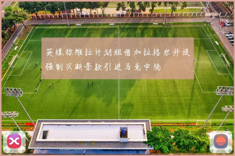 英媒称维拉计划租借加拉格尔并设强制买断条款引进马竞中场