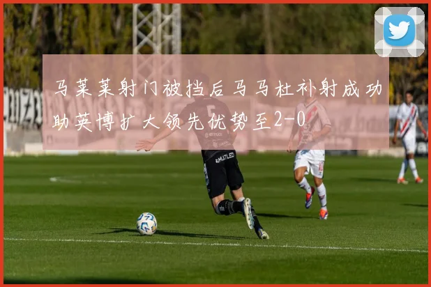 马莱莱射门被挡后马马杜补射成功助英博扩大领先优势至2-0