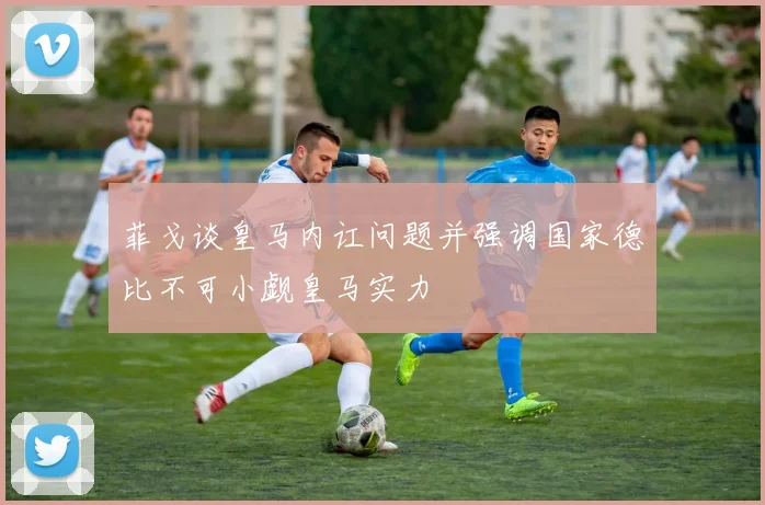 菲戈谈皇马内讧问题并强调国家德比不可小觑皇马实力