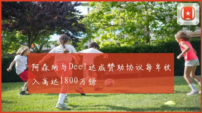 阿森纳与Deel达成赞助协议每年收入高达1800万镑