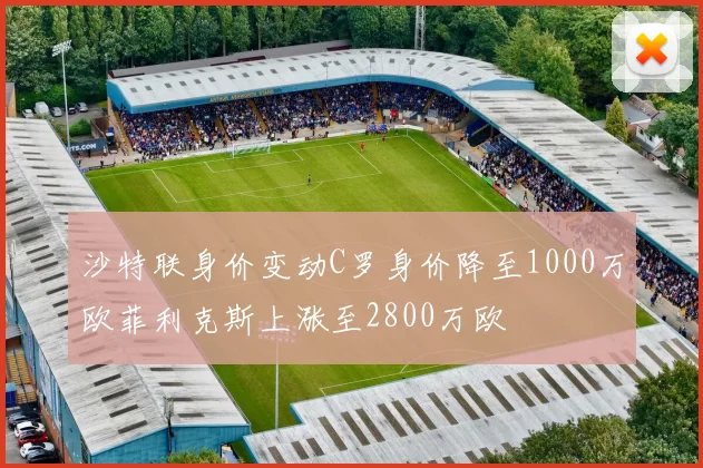 沙特联身价变动C罗身价降至1000万欧菲利克斯上涨至2800万欧
