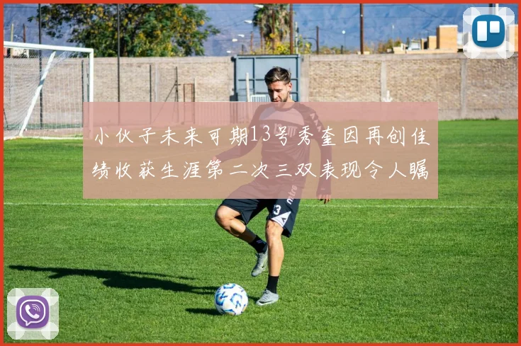 小伙子未来可期13号秀奎因再创佳绩收获生涯第二次三双表现令人瞩目