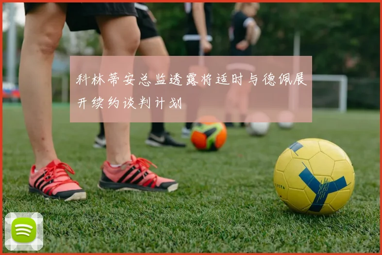科林蒂安总监透露将适时与德佩展开续约谈判计划