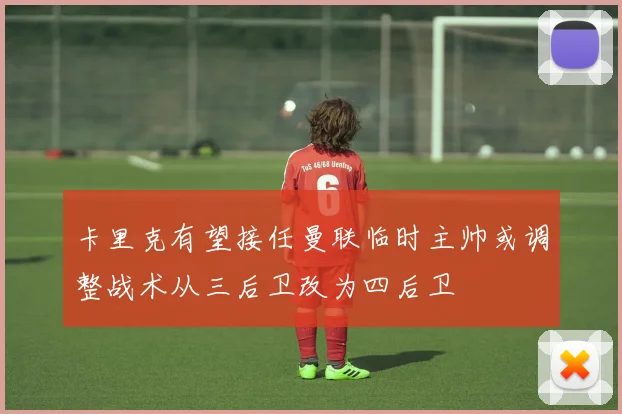 卡里克有望接任曼联临时主帅或调整战术从三后卫改为四后卫