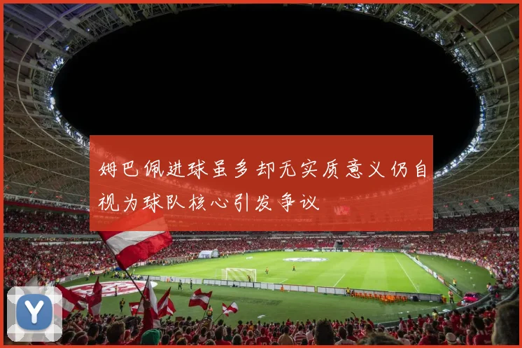 姆巴佩进球虽多却无实质意义仍自视为球队核心引发争议