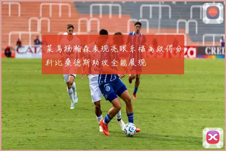菜鸟杨瀚森表现亮眼乐福高效得分科比桑德斯助攻全能展现