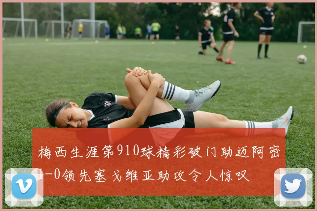梅西生涯第910球精彩破门助迈阿密1-0领先塞戈维亚助攻令人惊叹