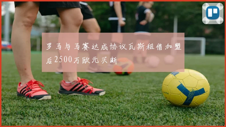罗马与马赛达成协议瓦斯租借加盟后2500万欧元买断