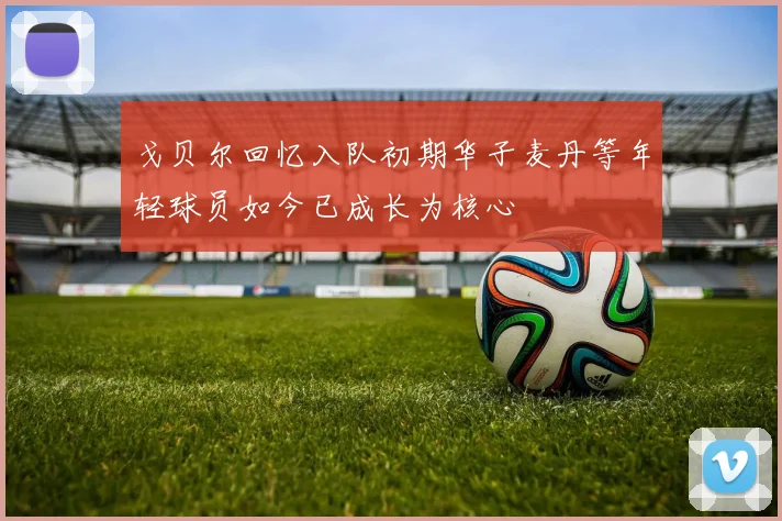 戈贝尔回忆入队初期华子麦丹等年轻球员如今已成长为核心