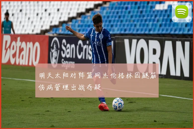 明天太阳对阵篮网杰伦格林因腿筋伤病管理出战存疑